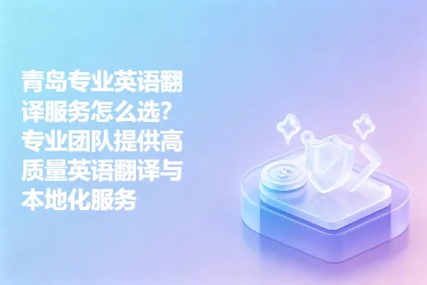 青岛专业英语翻译服务怎么选？专业团队提供高质量英语翻译与本地化服务