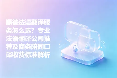顺德法语翻译服务怎么选？专业法语翻译公司推荐及商务陪同口译收费标准解析