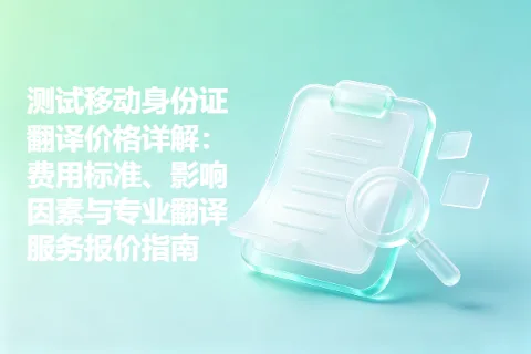 测试移动身份证翻译价格详解：费用标准、影响因素与专业翻译服务报价指南