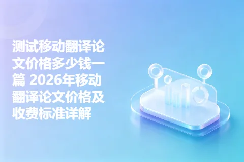 测试移动翻译论文价格多少钱一篇 2026年移动翻译论文价格及收费标准详解