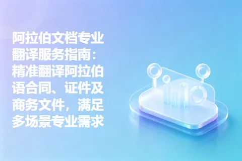 阿拉伯文档专业翻译服务指南：精准翻译阿拉伯语合同、证件及商务文件，满足多场景专业需求