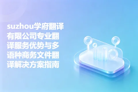 suzhou学府翻译有限公司专业翻译服务优势与多语种商务文件翻译解决方案指南