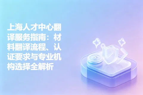 上海人才中心翻译服务指南：材料翻译流程、认证要求与专业机构选择全解析