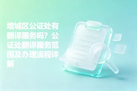 增城区公证处有翻译服务吗？公证处翻译服务范围及办理流程详解