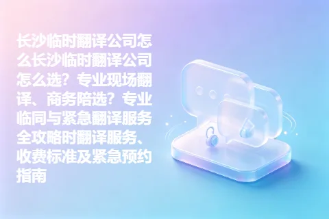 长沙临时翻译公司怎么长沙临时翻译公司怎么选？专业现场翻译、商务陪选？专业临同与紧急翻译服务全攻略时翻译服务、收费标准及紧急预约指南