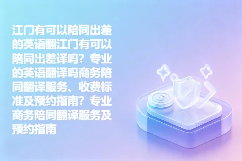 江门有可以陪同出差的英语翻江门有可以陪同出差译吗？专业的英语翻译吗商务陪同翻译服务、收费标准及预约指南？专业商务陪同翻译服务及预约指南