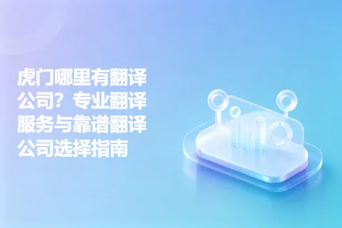 虎门哪里有翻译公司？专业翻译服务与靠谱翻译公司选择指南