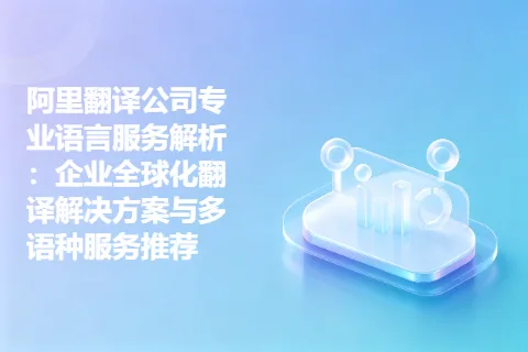 阿里翻译公司专业语言服务解析：企业全球化翻译解决方案与多语种服务推荐