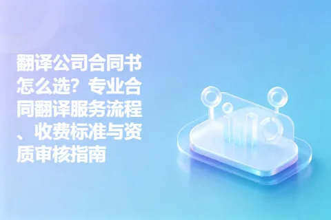 翻译公司合同书怎么选？专业合同翻译服务流程、收费标准与资质审核指南