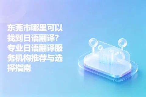 东莞市哪里可以找到日语翻译？专业日语翻译服务机构推荐与选择指南