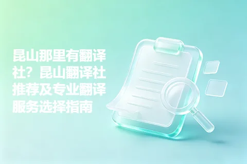 昆山那里有翻译社？昆山翻译社推荐及专业翻译服务选择指南