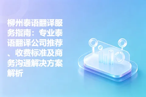 柳州泰语翻译服务指南：专业泰语翻译公司推荐、收费标准及商务沟通解决方案解析