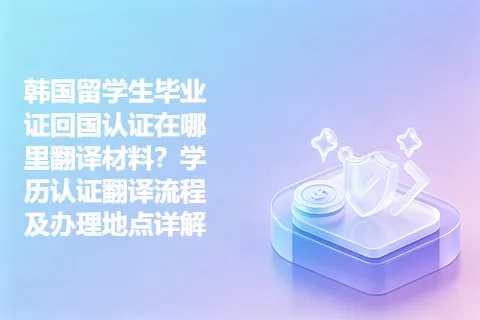 韩国留学生毕业证回国认证在哪里翻译材料？学历认证翻译流程及办理地点详解