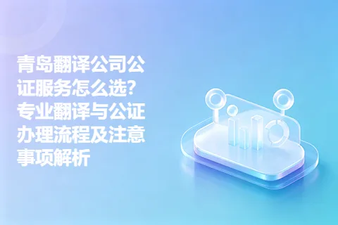 青岛翻译公司公证服务怎么选？专业翻译与公证办理流程及注意事项解析