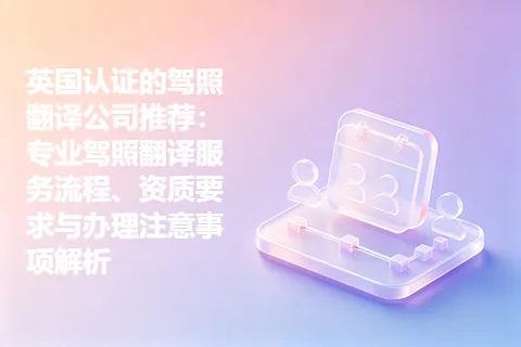 英国认证的驾照翻译公司推荐：专业驾照翻译服务流程、资质要求与办理注意事项解析