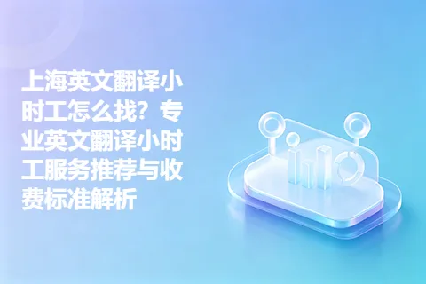 上海英文翻译小时工怎么找？专业英文翻译小时工服务推荐与收费标准解析