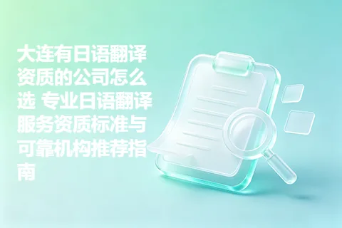 大连有日语翻译资质的公司怎么选 专业日语翻译服务资质标准与可靠机构推荐指南