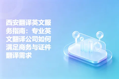西安翻译英文服务指南：专业英文翻译公司如何满足商务与证件翻译需求