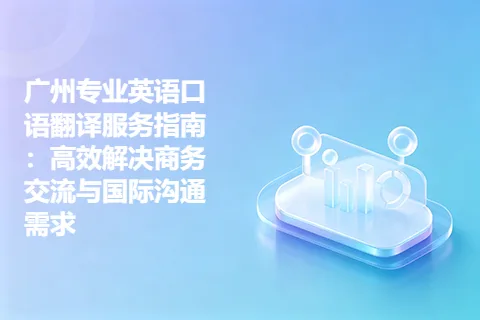 广州专业英语口语翻译服务指南：高效解决商务交流与国际沟通需求