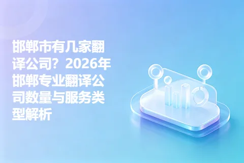 邯郸市有几家翻译公司？2026年邯郸专业翻译公司数量与服务类型解析