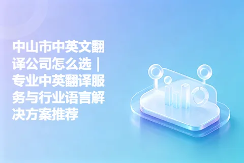中山市中英文翻译公司怎么选｜专业中英翻译服务与行业语言解决方案推荐