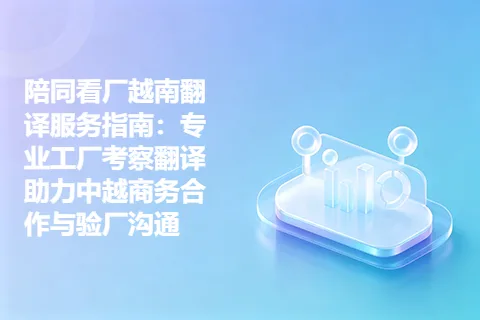陪同看厂越南翻译服务指南：专业工厂考察翻译助力中越商务合作与验厂沟通