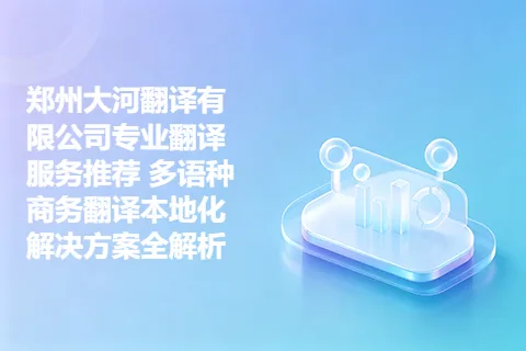 郑州大河翻译有限公司专业翻译服务推荐 多语种商务翻译本地化解决方案全解析