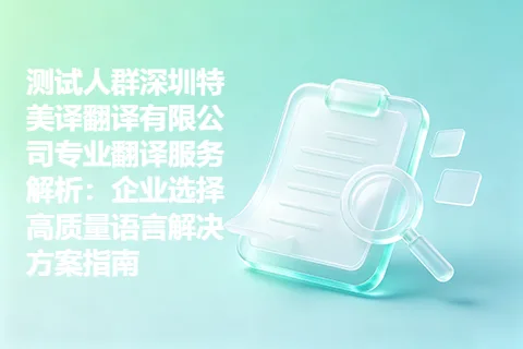 测试人群深圳特美译翻译有限公司专业翻译服务解析：企业选择高质量语言解决方案指南