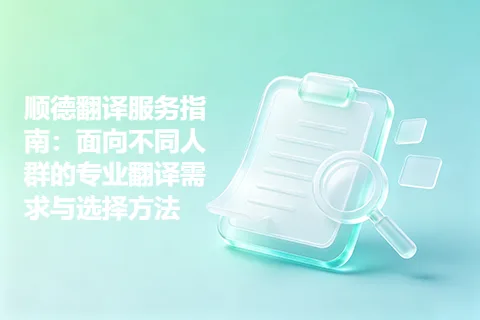 顺德翻译服务指南：面向不同人群的专业翻译需求与选择方法