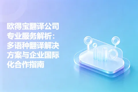 欧得宝翻译公司专业服务解析：多语种翻译解决方案与企业国际化合作指南