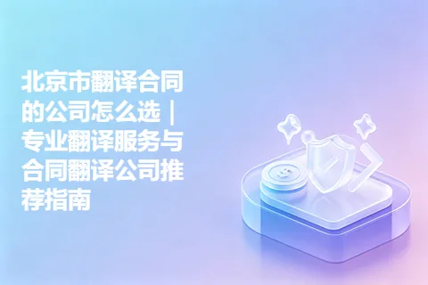 北京市翻译合同的公司怎么选｜专业翻译服务与合同翻译公司推荐指南
