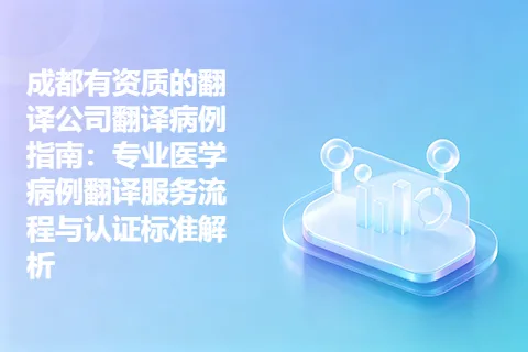 成都有资质的翻译公司翻译病例指南：专业医学病例翻译服务流程与认证标准解析