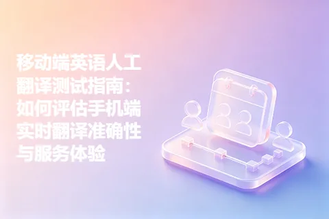 移动端英语人工翻译测试指南：如何评估手机端实时翻译准确性与服务体验