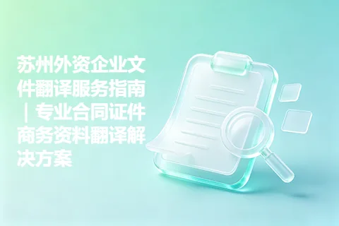 苏州外资企业文件翻译服务指南｜专业合同证件商务资料翻译解决方案