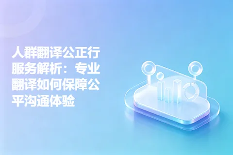 人群翻译公正行服务解析：专业翻译如何保障公平沟通体验