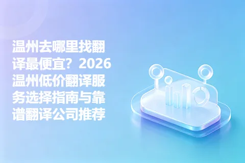 温州去哪里找翻译最便宜？2026温州低价翻译服务选择指南与靠谱翻译公司推荐