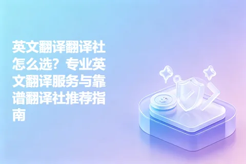 英文翻译翻译社怎么选？专业英文翻译服务与靠谱翻译社推荐指南