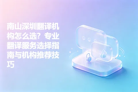 南山深圳翻译机构怎么选？专业翻译服务选择指南与机构推荐技巧