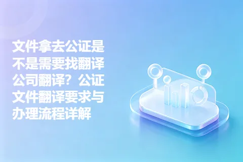 文件拿去公证是不是需要找翻译公司翻译？公证文件翻译要求与办理流程详解