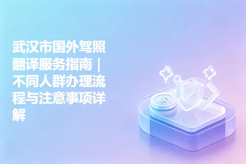 武汉市国外驾照翻译服务指南｜不同人群办理流程与注意事项详解