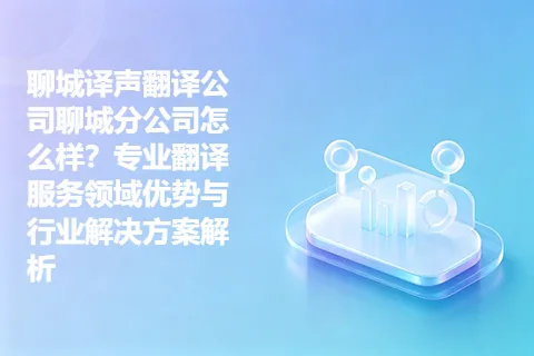 聊城译声翻译公司聊城分公司怎么样？专业翻译服务领域优势与行业解决方案解析