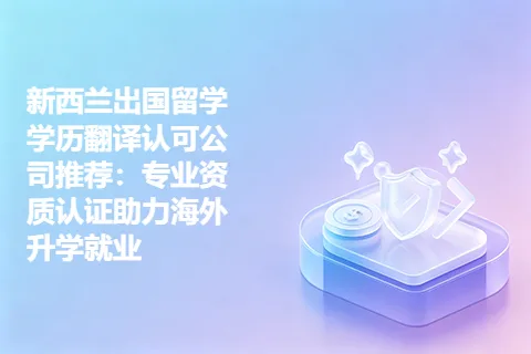 新西兰出国留学学历翻译认可公司推荐：专业资质认证助力海外升学就业