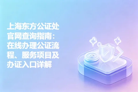 上海东方公证处官网查询指南：在线办理公证流程、服务项目及办证入口详解