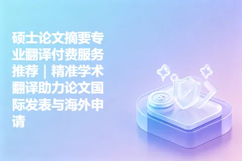 硕士论文摘要专业翻译付费服务推荐｜精准学术翻译助力论文国际发表与海外申请