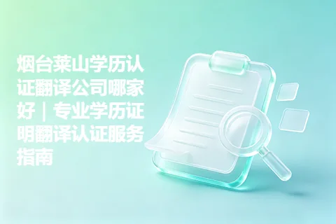 烟台莱山学历认证翻译公司哪家好｜专业学历证明翻译认证服务指南