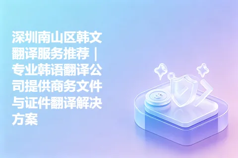 深圳南山区韩文翻译服务推荐｜专业韩语翻译公司提供商务文件与证件翻译解决方案