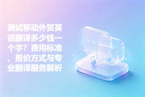 测试移动外贸英语翻译多少钱一个字？费用标准、报价方式与专业翻译服务解析