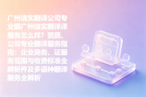 广州信实翻译公司专业翻广州信实翻译译服务怎么样？资质、公司专业翻译服务指南：企业商务、证服务范围与收费标准全解析件及多语种翻译服务全解析