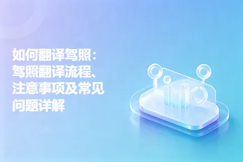 如何翻译驾照：驾照翻译流程、注意事项及常见问题详解