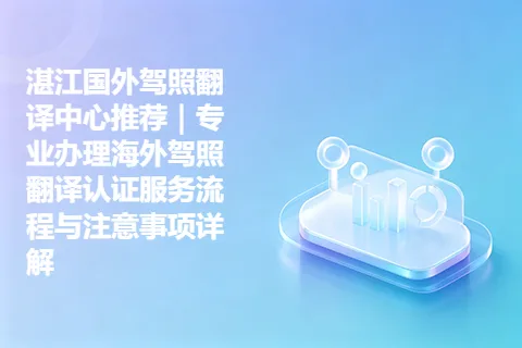湛江国外驾照翻译中心推荐｜专业办理海外驾照翻译认证服务流程与注意事项详解